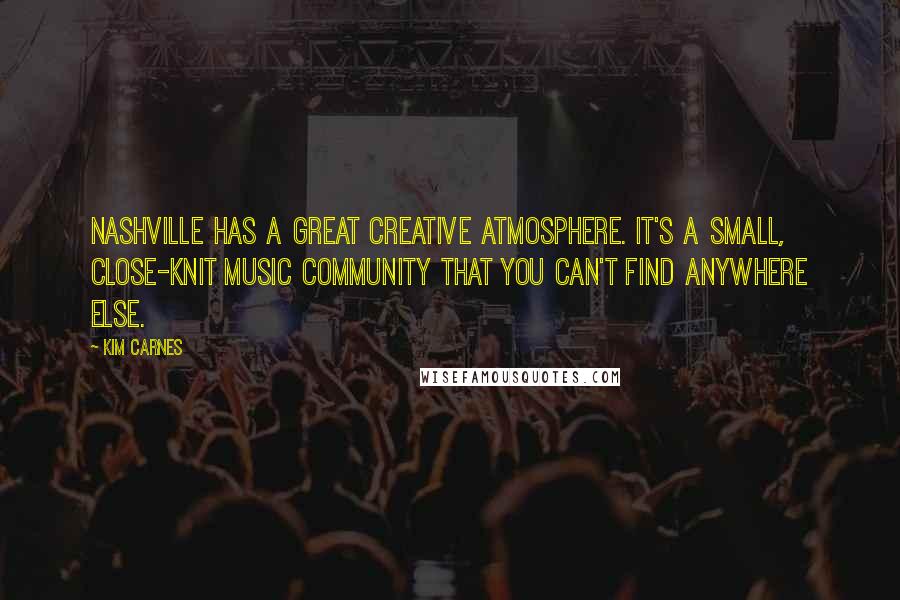 Kim Carnes Quotes: Nashville has a great creative atmosphere. It's a small, close-knit music community that you can't find anywhere else.