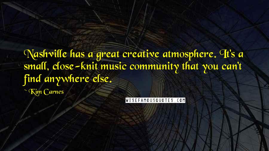 Kim Carnes Quotes: Nashville has a great creative atmosphere. It's a small, close-knit music community that you can't find anywhere else.