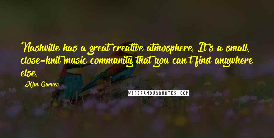 Kim Carnes Quotes: Nashville has a great creative atmosphere. It's a small, close-knit music community that you can't find anywhere else.