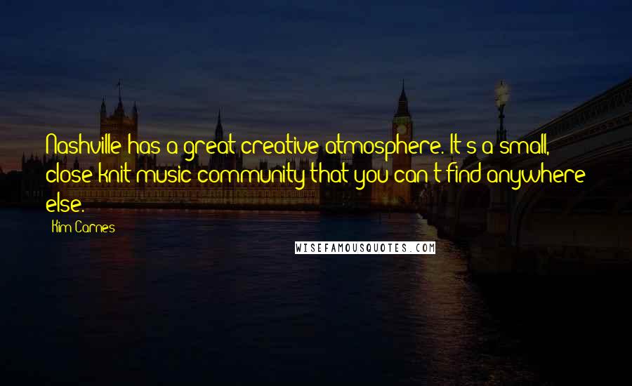 Kim Carnes Quotes: Nashville has a great creative atmosphere. It's a small, close-knit music community that you can't find anywhere else.