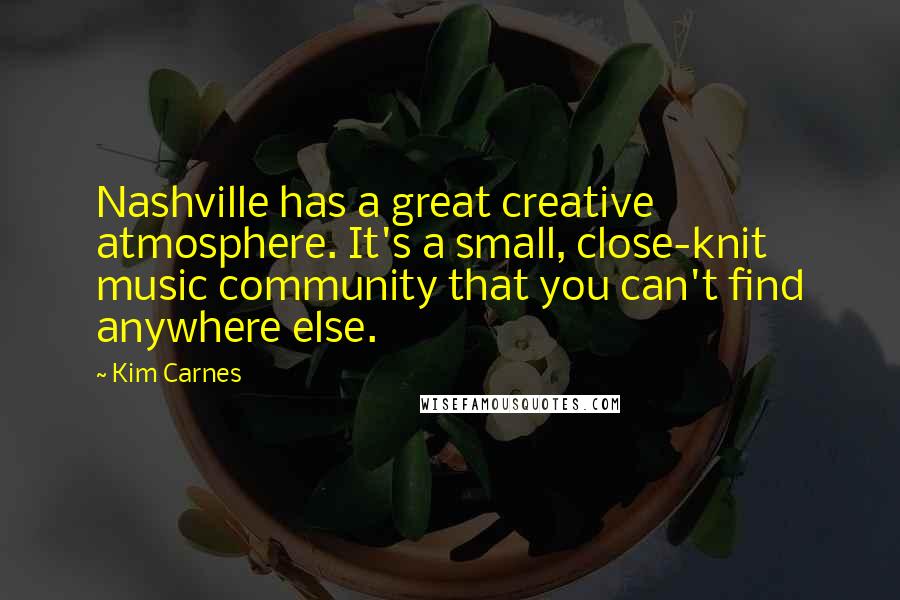 Kim Carnes Quotes: Nashville has a great creative atmosphere. It's a small, close-knit music community that you can't find anywhere else.