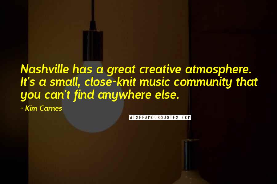 Kim Carnes Quotes: Nashville has a great creative atmosphere. It's a small, close-knit music community that you can't find anywhere else.