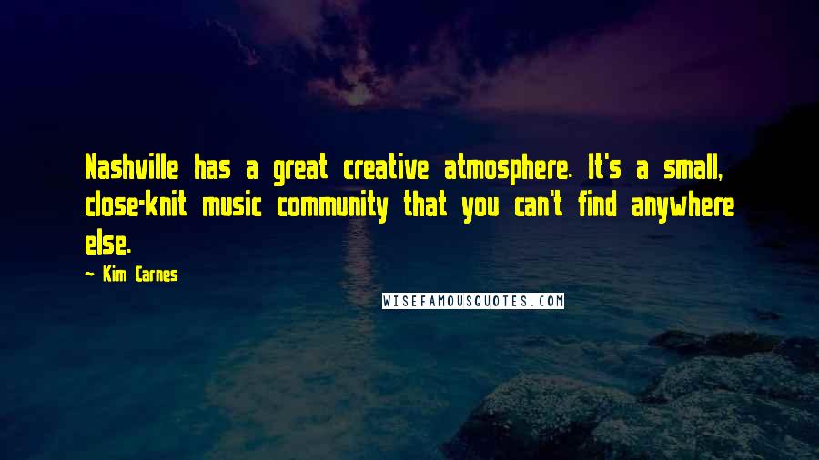 Kim Carnes Quotes: Nashville has a great creative atmosphere. It's a small, close-knit music community that you can't find anywhere else.