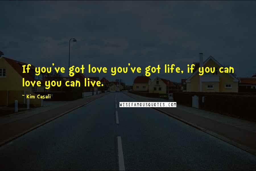 Kim Casali Quotes: If you've got love you've got life, if you can love you can live.