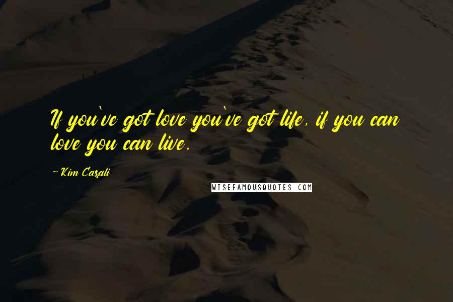 Kim Casali Quotes: If you've got love you've got life, if you can love you can live.