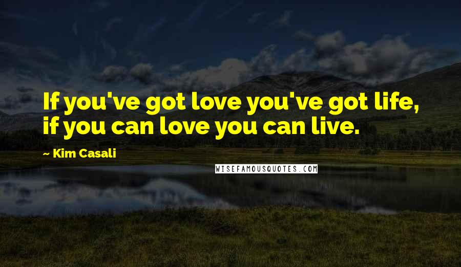 Kim Casali Quotes: If you've got love you've got life, if you can love you can live.