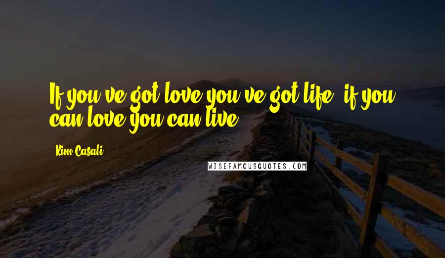 Kim Casali Quotes: If you've got love you've got life, if you can love you can live.