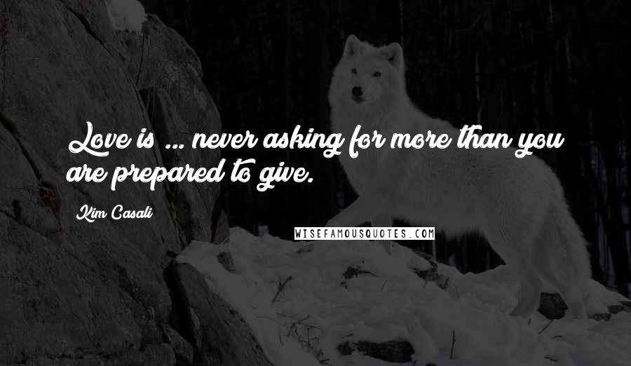 Kim Casali Quotes: Love is ... never asking for more than you are prepared to give.