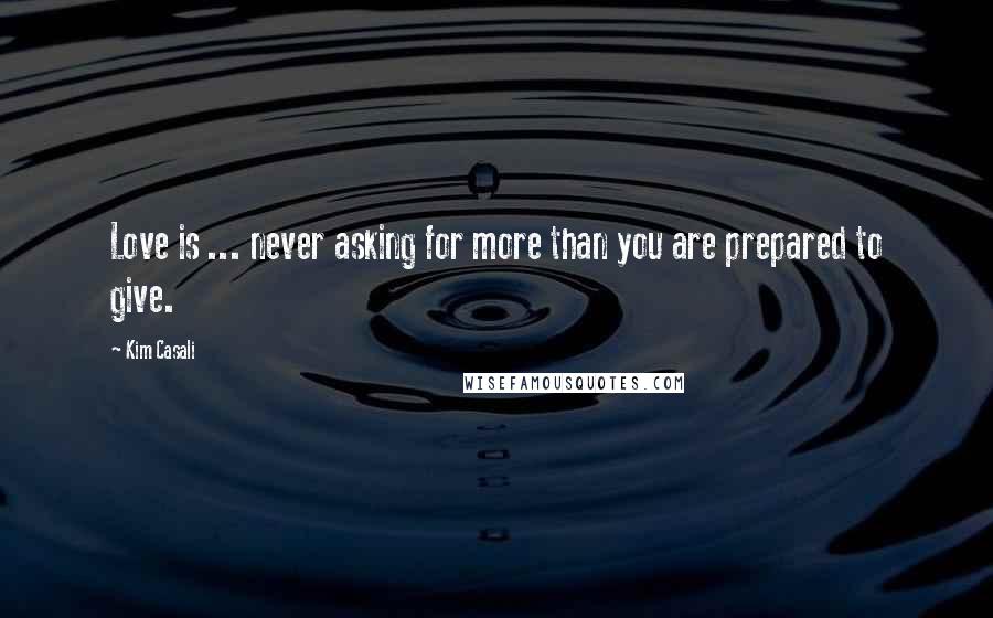 Kim Casali Quotes: Love is ... never asking for more than you are prepared to give.
