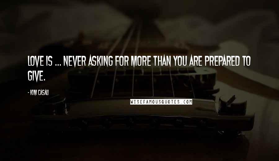 Kim Casali Quotes: Love is ... never asking for more than you are prepared to give.
