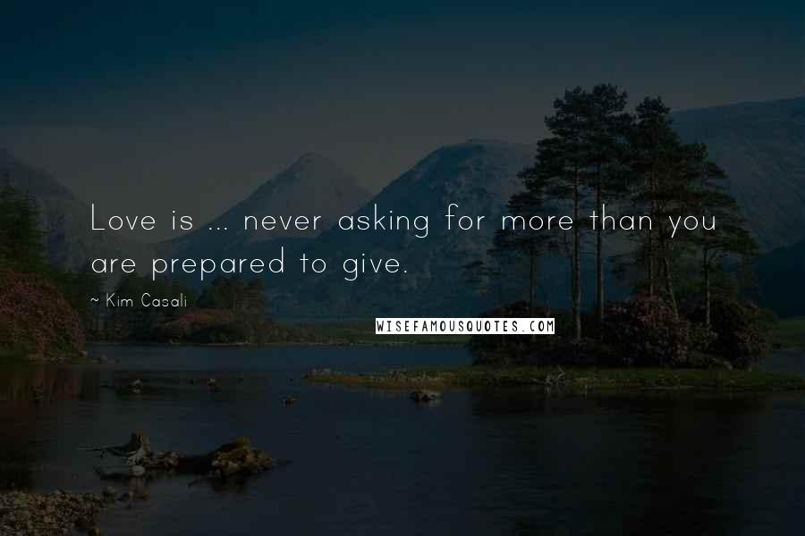 Kim Casali Quotes: Love is ... never asking for more than you are prepared to give.
