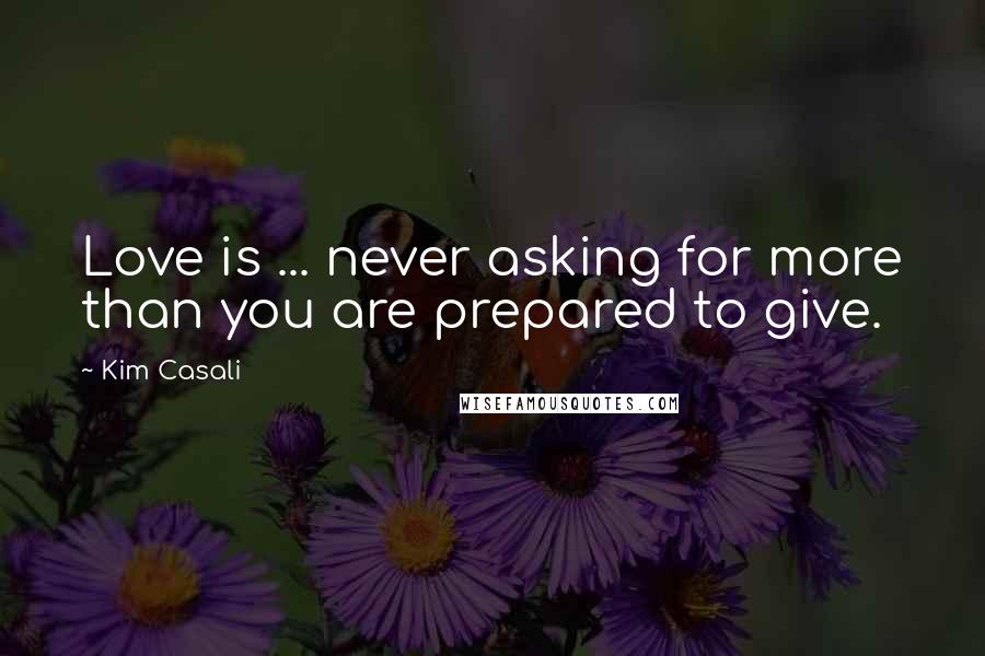 Kim Casali Quotes: Love is ... never asking for more than you are prepared to give.
