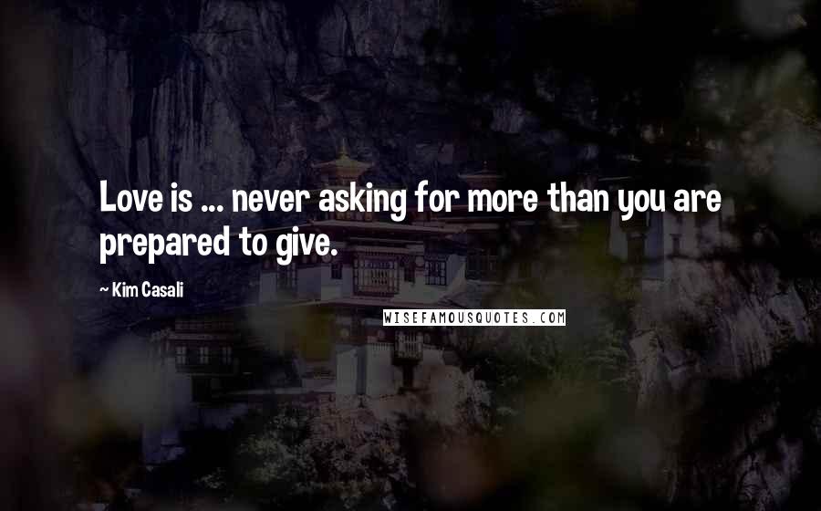 Kim Casali Quotes: Love is ... never asking for more than you are prepared to give.