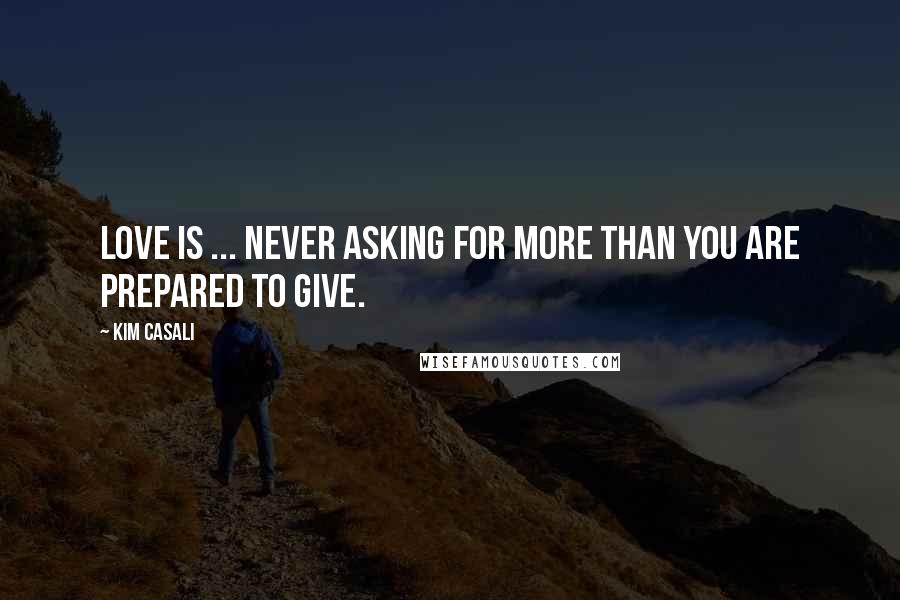 Kim Casali Quotes: Love is ... never asking for more than you are prepared to give.