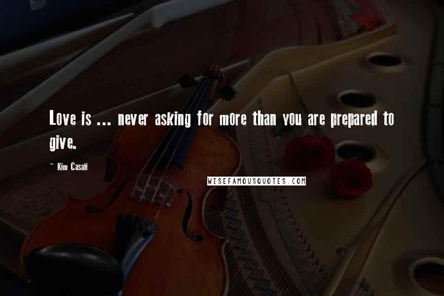 Kim Casali Quotes: Love is ... never asking for more than you are prepared to give.