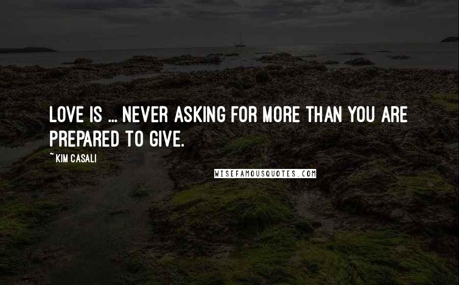 Kim Casali Quotes: Love is ... never asking for more than you are prepared to give.