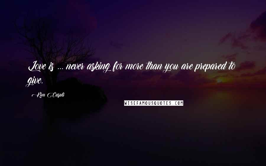 Kim Casali Quotes: Love is ... never asking for more than you are prepared to give.