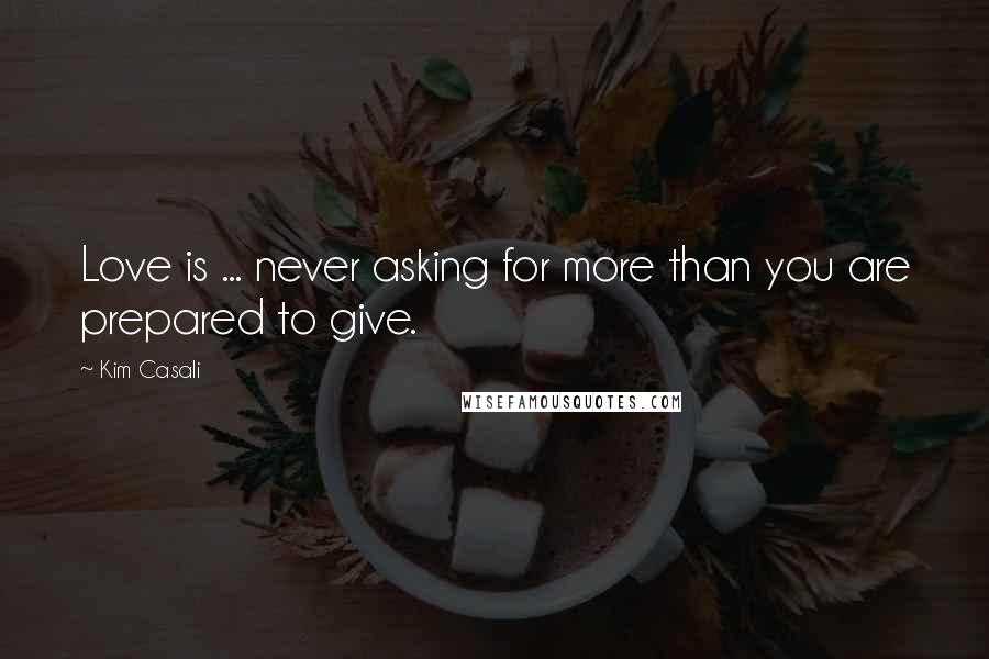 Kim Casali Quotes: Love is ... never asking for more than you are prepared to give.