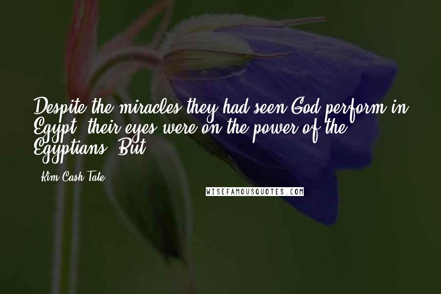 Kim Cash Tate Quotes: Despite the miracles they had seen God perform in Egypt, their eyes were on the power of the Egyptians. But