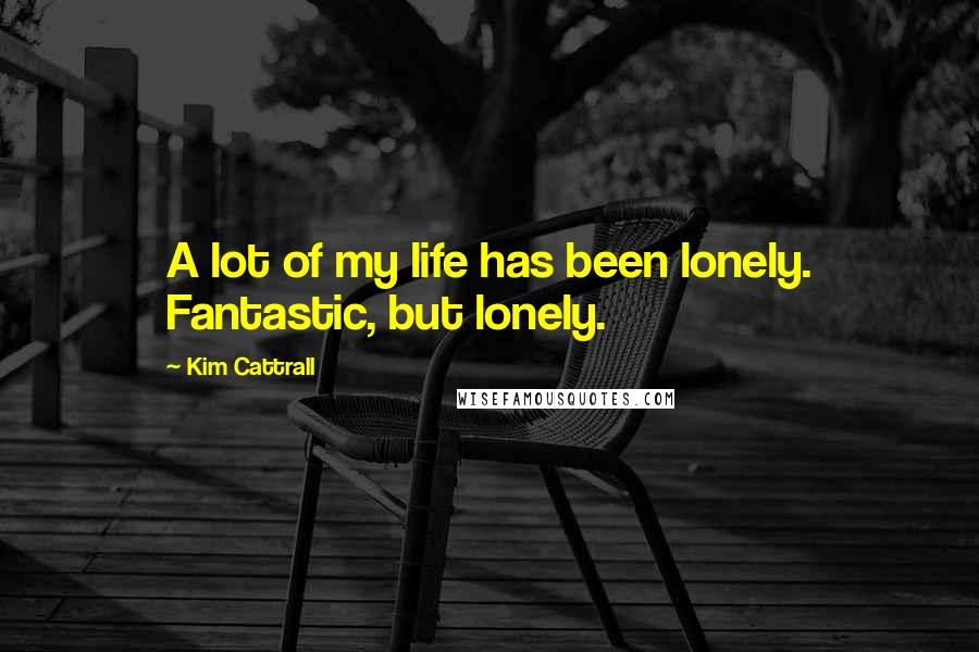 Kim Cattrall Quotes: A lot of my life has been lonely. Fantastic, but lonely.