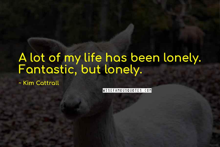 Kim Cattrall Quotes: A lot of my life has been lonely. Fantastic, but lonely.