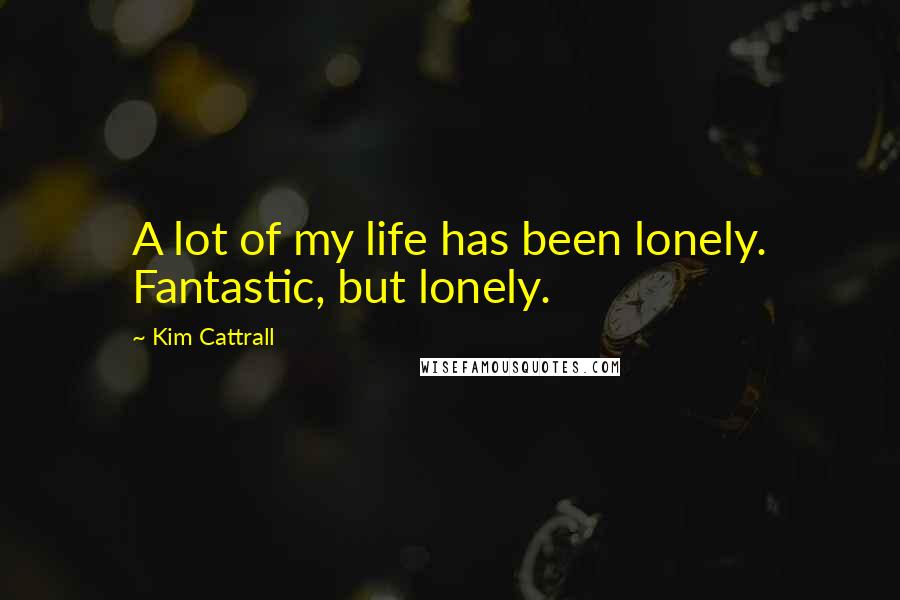 Kim Cattrall Quotes: A lot of my life has been lonely. Fantastic, but lonely.