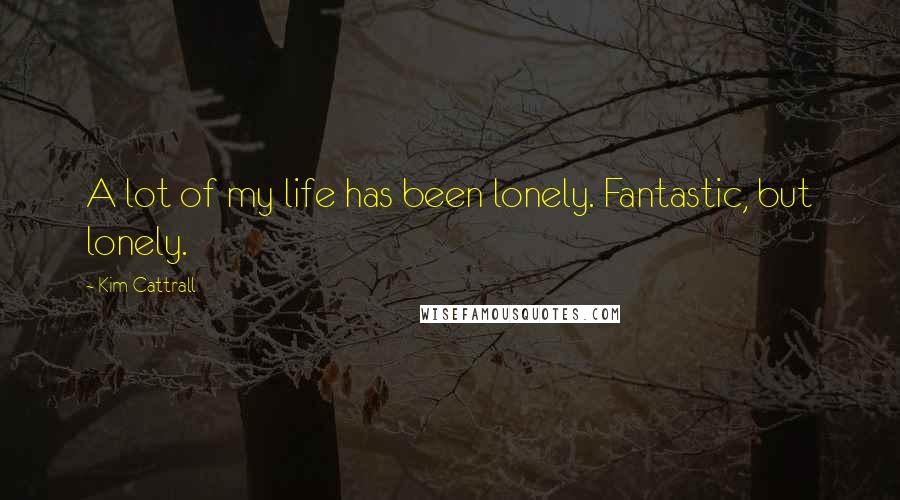 Kim Cattrall Quotes: A lot of my life has been lonely. Fantastic, but lonely.
