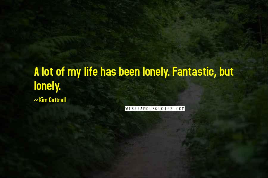 Kim Cattrall Quotes: A lot of my life has been lonely. Fantastic, but lonely.