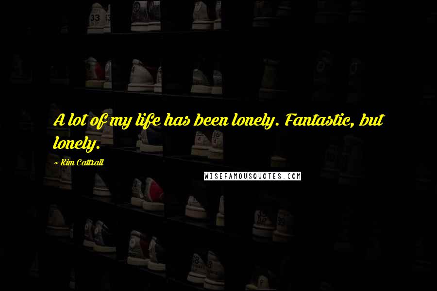 Kim Cattrall Quotes: A lot of my life has been lonely. Fantastic, but lonely.