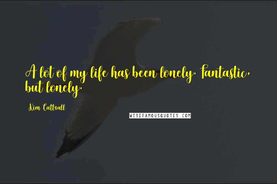 Kim Cattrall Quotes: A lot of my life has been lonely. Fantastic, but lonely.