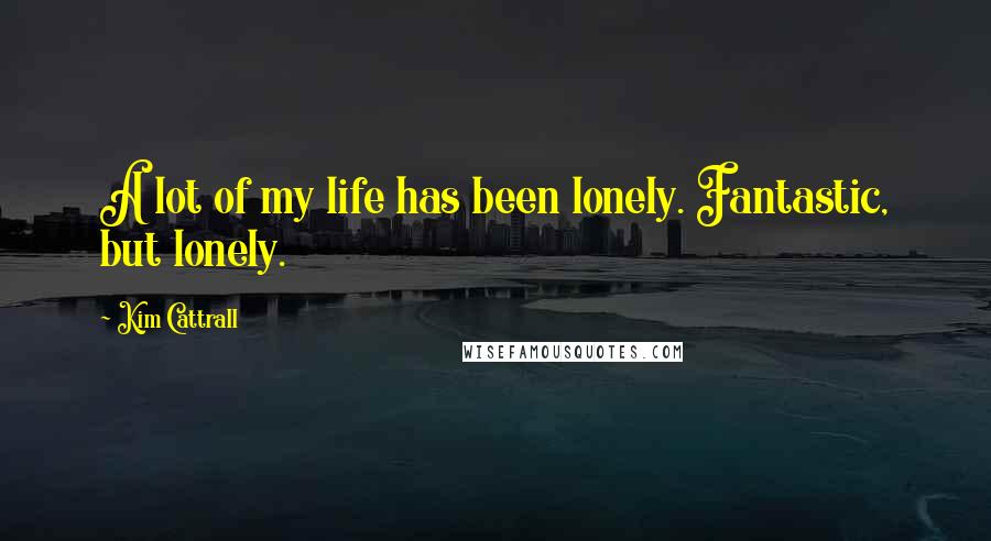 Kim Cattrall Quotes: A lot of my life has been lonely. Fantastic, but lonely.