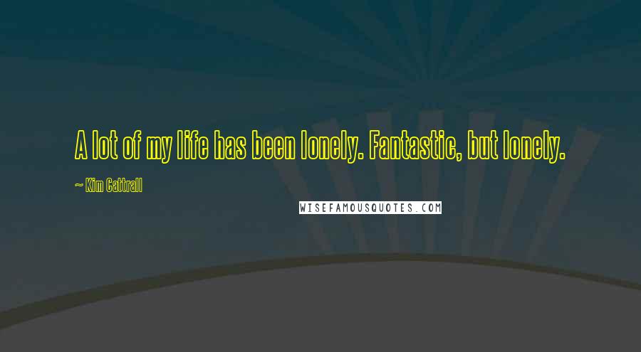 Kim Cattrall Quotes: A lot of my life has been lonely. Fantastic, but lonely.
