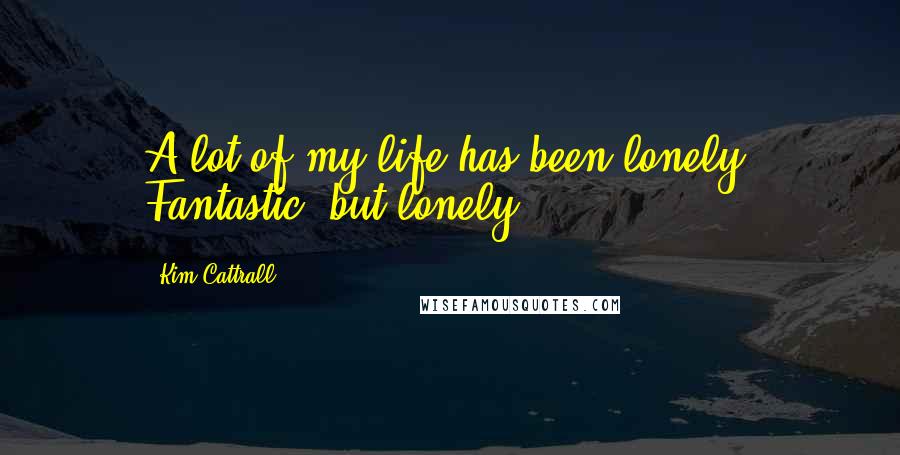 Kim Cattrall Quotes: A lot of my life has been lonely. Fantastic, but lonely.