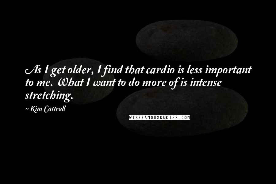 Kim Cattrall Quotes: As I get older, I find that cardio is less important to me. What I want to do more of is intense stretching.