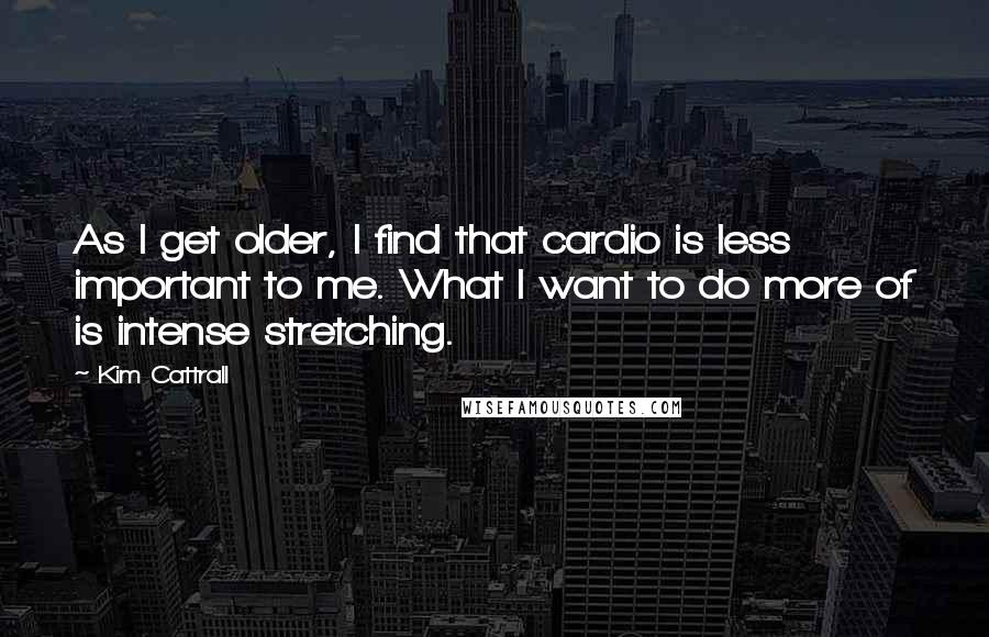 Kim Cattrall Quotes: As I get older, I find that cardio is less important to me. What I want to do more of is intense stretching.