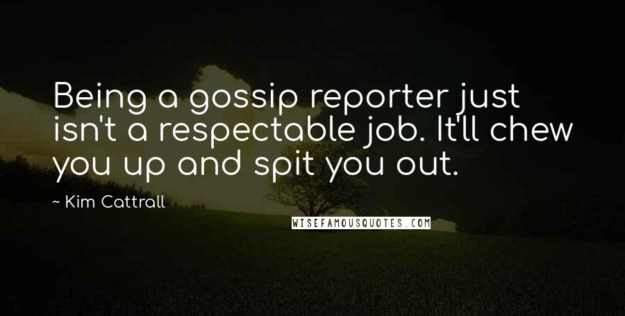 Kim Cattrall Quotes: Being a gossip reporter just isn't a respectable job. It'll chew you up and spit you out.