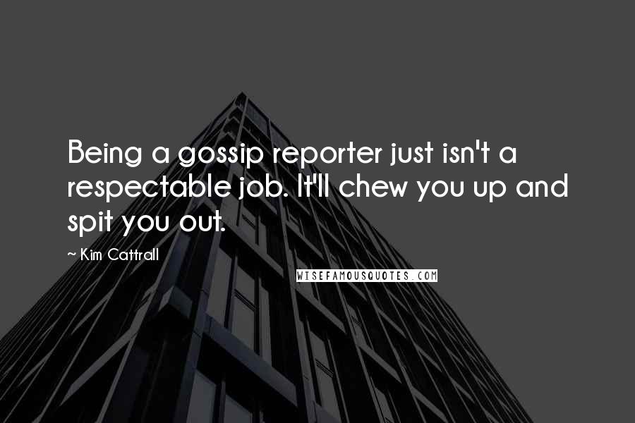 Kim Cattrall Quotes: Being a gossip reporter just isn't a respectable job. It'll chew you up and spit you out.