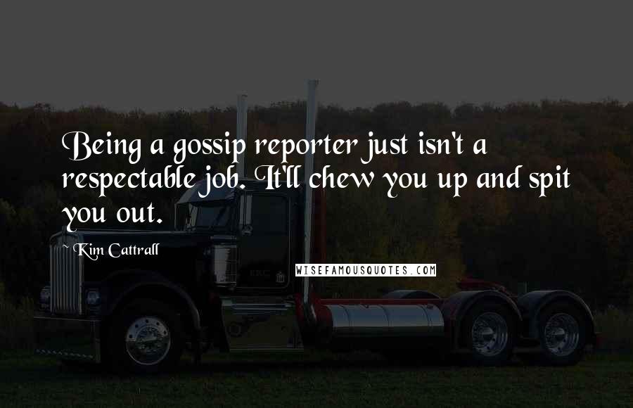 Kim Cattrall Quotes: Being a gossip reporter just isn't a respectable job. It'll chew you up and spit you out.