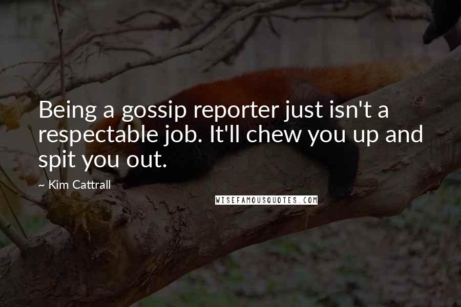 Kim Cattrall Quotes: Being a gossip reporter just isn't a respectable job. It'll chew you up and spit you out.