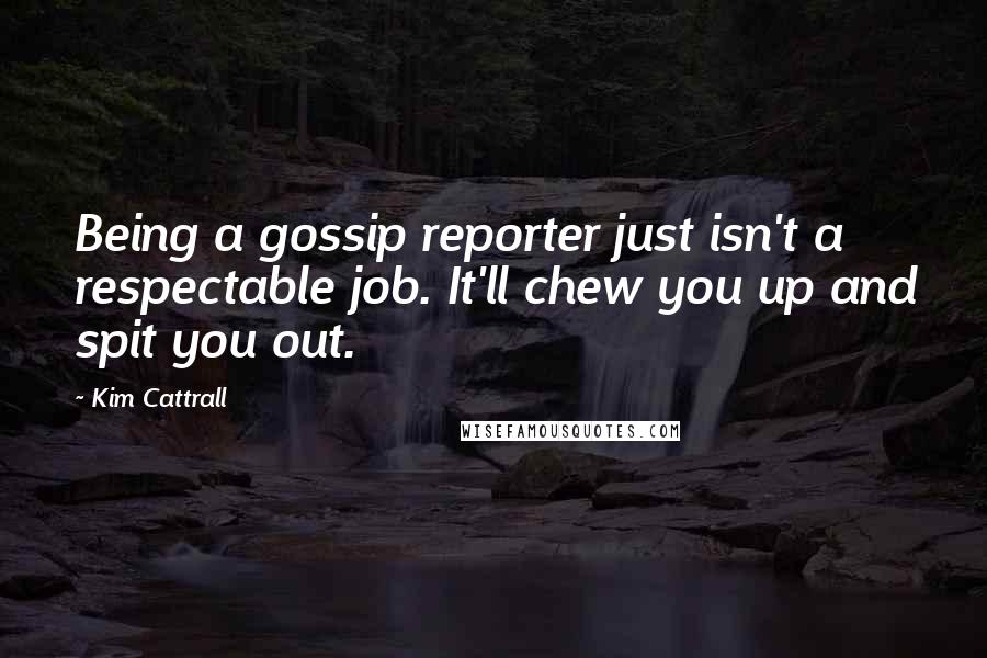 Kim Cattrall Quotes: Being a gossip reporter just isn't a respectable job. It'll chew you up and spit you out.