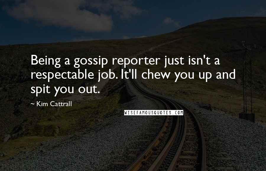 Kim Cattrall Quotes: Being a gossip reporter just isn't a respectable job. It'll chew you up and spit you out.