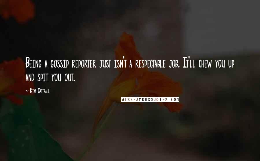 Kim Cattrall Quotes: Being a gossip reporter just isn't a respectable job. It'll chew you up and spit you out.