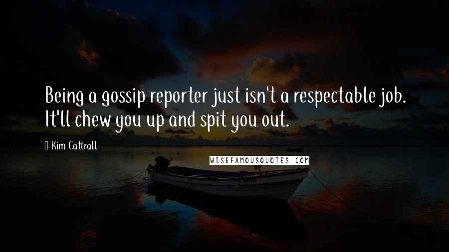 Kim Cattrall Quotes: Being a gossip reporter just isn't a respectable job. It'll chew you up and spit you out.