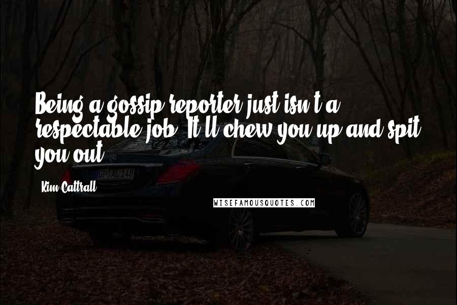 Kim Cattrall Quotes: Being a gossip reporter just isn't a respectable job. It'll chew you up and spit you out.