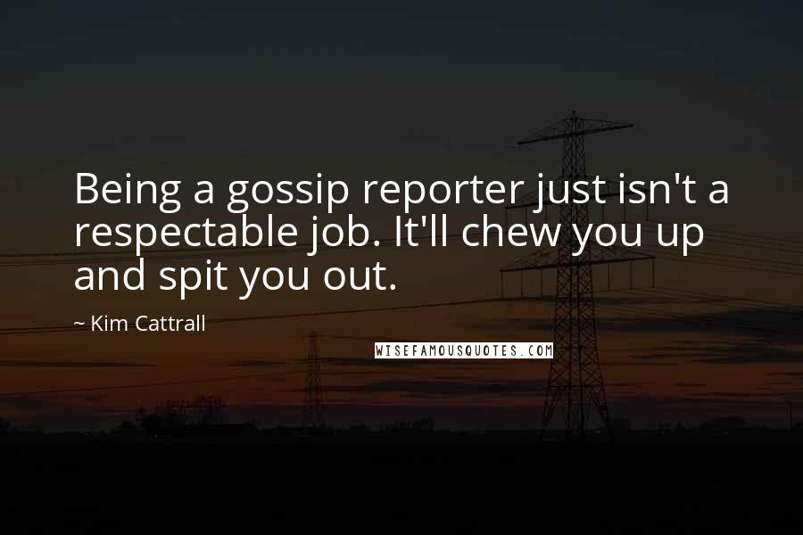 Kim Cattrall Quotes: Being a gossip reporter just isn't a respectable job. It'll chew you up and spit you out.