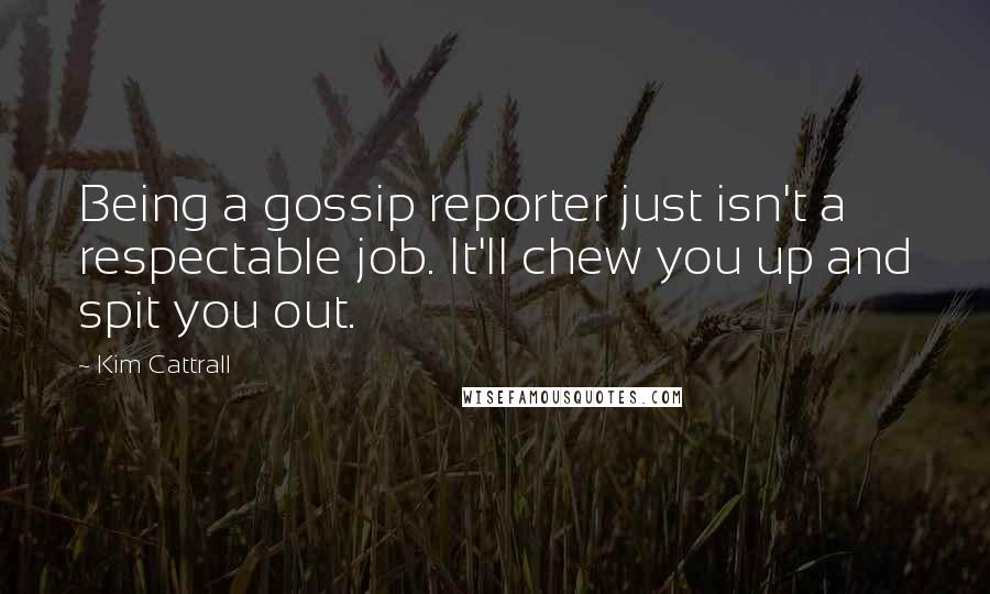 Kim Cattrall Quotes: Being a gossip reporter just isn't a respectable job. It'll chew you up and spit you out.