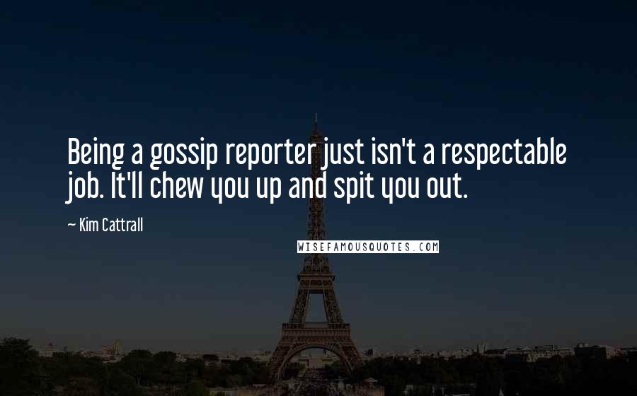 Kim Cattrall Quotes: Being a gossip reporter just isn't a respectable job. It'll chew you up and spit you out.