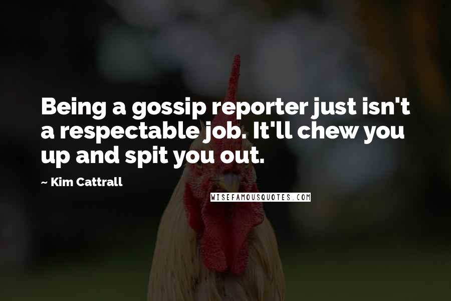 Kim Cattrall Quotes: Being a gossip reporter just isn't a respectable job. It'll chew you up and spit you out.