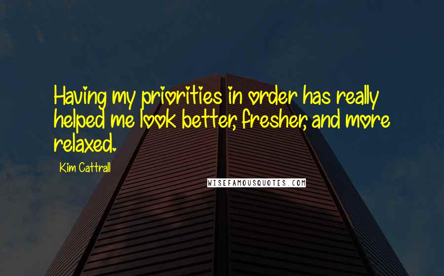 Kim Cattrall Quotes: Having my priorities in order has really helped me look better, fresher, and more relaxed.