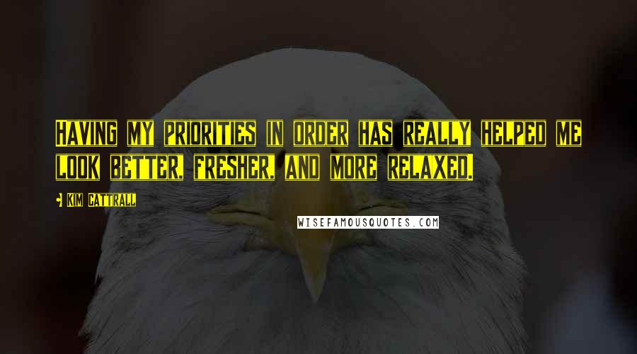 Kim Cattrall Quotes: Having my priorities in order has really helped me look better, fresher, and more relaxed.